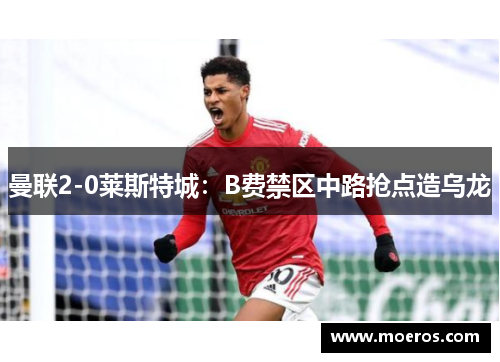 曼联2-0莱斯特城：B费禁区中路抢点造乌龙